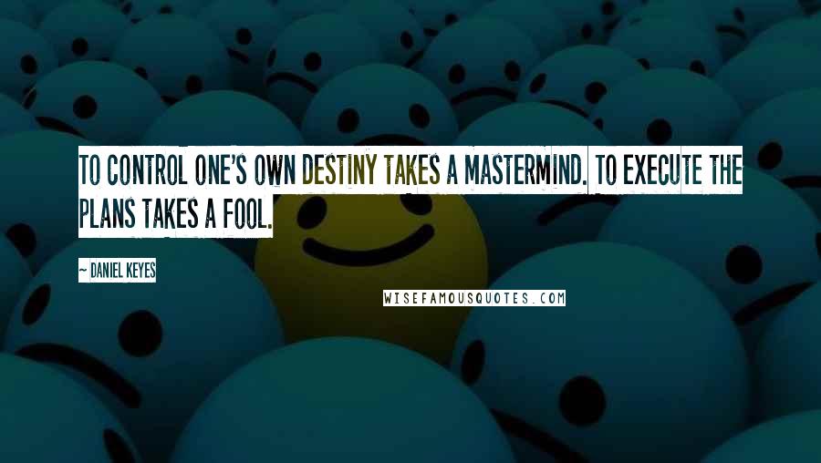 Daniel Keyes Quotes: To control one's own destiny takes a mastermind. To execute the plans takes a fool.