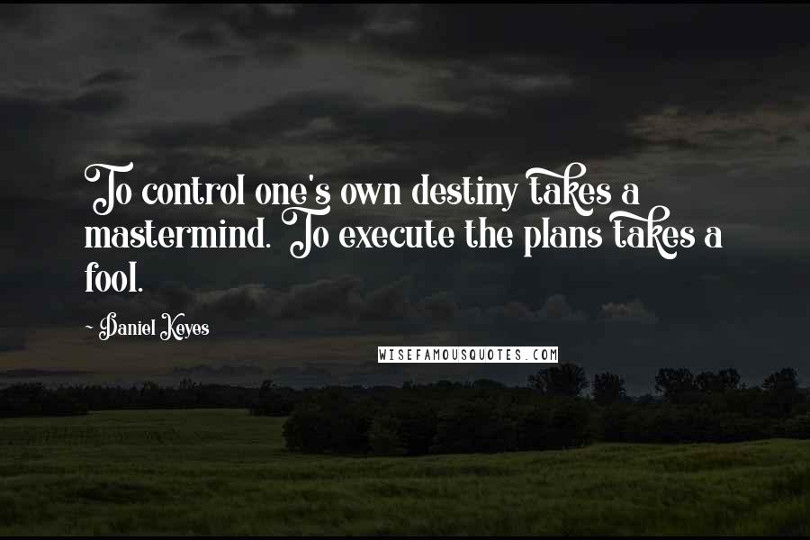 Daniel Keyes Quotes: To control one's own destiny takes a mastermind. To execute the plans takes a fool.