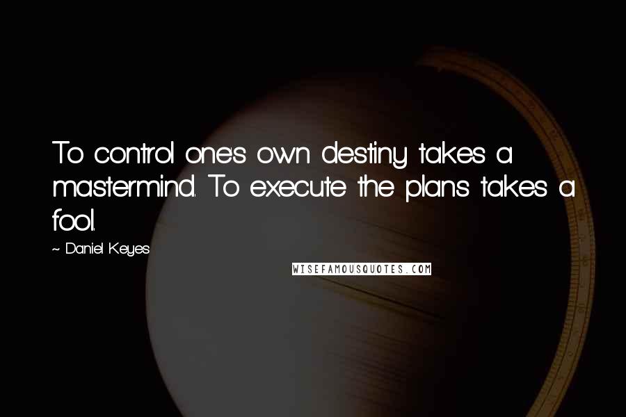 Daniel Keyes Quotes: To control one's own destiny takes a mastermind. To execute the plans takes a fool.