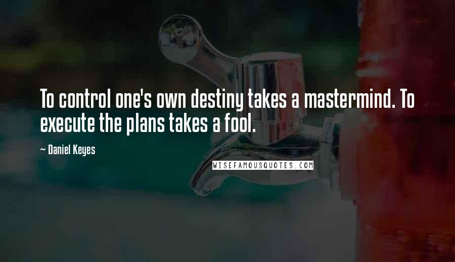 Daniel Keyes Quotes: To control one's own destiny takes a mastermind. To execute the plans takes a fool.