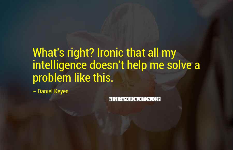 Daniel Keyes Quotes: What's right? Ironic that all my intelligence doesn't help me solve a problem like this.