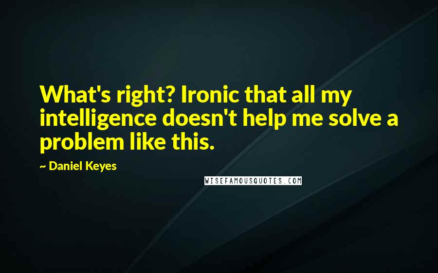 Daniel Keyes Quotes: What's right? Ironic that all my intelligence doesn't help me solve a problem like this.