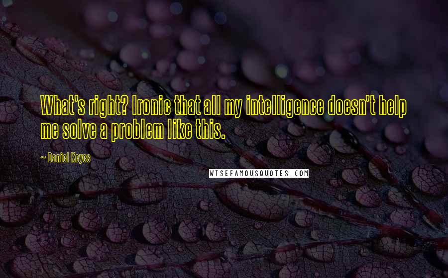 Daniel Keyes Quotes: What's right? Ironic that all my intelligence doesn't help me solve a problem like this.