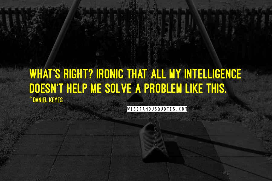 Daniel Keyes Quotes: What's right? Ironic that all my intelligence doesn't help me solve a problem like this.