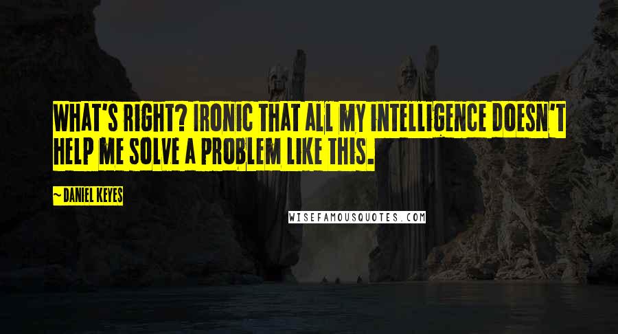 Daniel Keyes Quotes: What's right? Ironic that all my intelligence doesn't help me solve a problem like this.