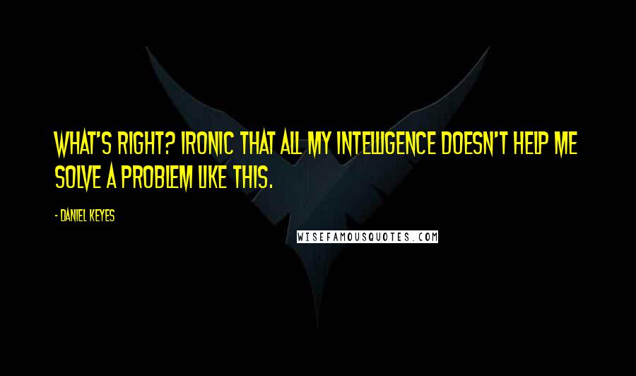 Daniel Keyes Quotes: What's right? Ironic that all my intelligence doesn't help me solve a problem like this.