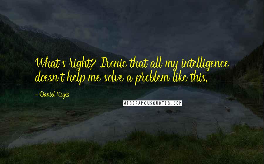 Daniel Keyes Quotes: What's right? Ironic that all my intelligence doesn't help me solve a problem like this.