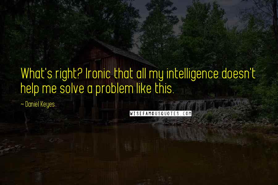 Daniel Keyes Quotes: What's right? Ironic that all my intelligence doesn't help me solve a problem like this.