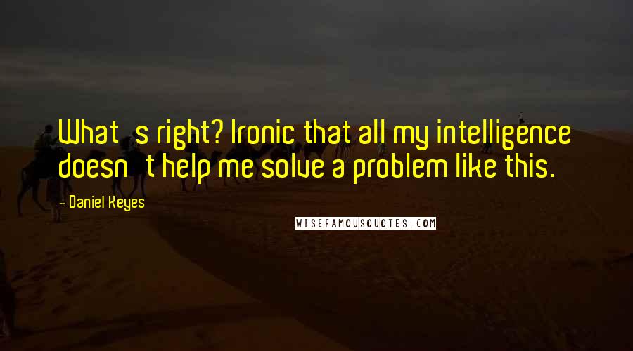 Daniel Keyes Quotes: What's right? Ironic that all my intelligence doesn't help me solve a problem like this.