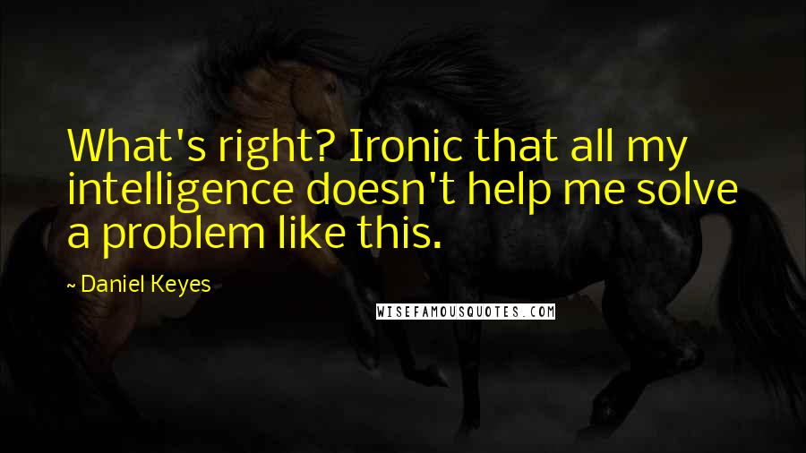 Daniel Keyes Quotes: What's right? Ironic that all my intelligence doesn't help me solve a problem like this.