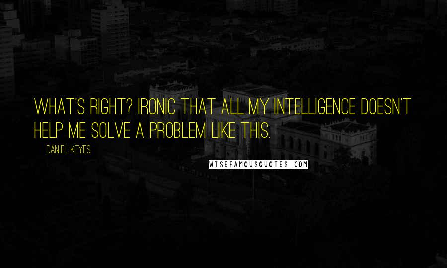 Daniel Keyes Quotes: What's right? Ironic that all my intelligence doesn't help me solve a problem like this.