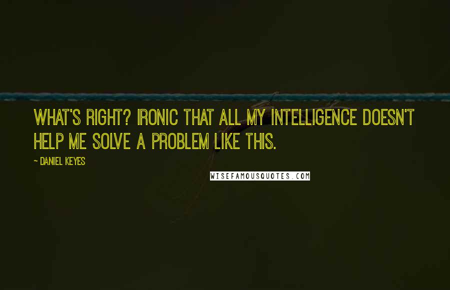 Daniel Keyes Quotes: What's right? Ironic that all my intelligence doesn't help me solve a problem like this.