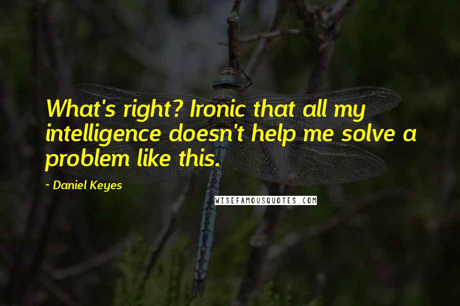 Daniel Keyes Quotes: What's right? Ironic that all my intelligence doesn't help me solve a problem like this.