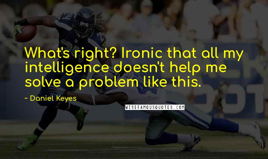 Daniel Keyes Quotes: What's right? Ironic that all my intelligence doesn't help me solve a problem like this.