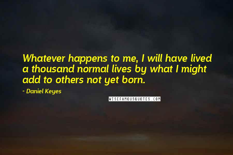 Daniel Keyes Quotes: Whatever happens to me, I will have lived a thousand normal lives by what I might add to others not yet born.