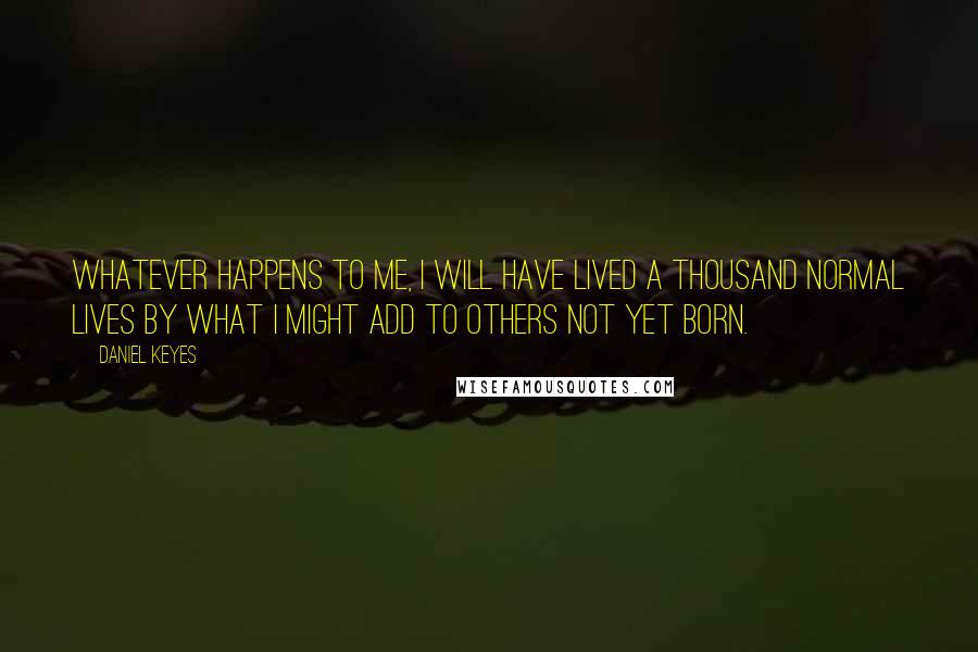 Daniel Keyes Quotes: Whatever happens to me, I will have lived a thousand normal lives by what I might add to others not yet born.