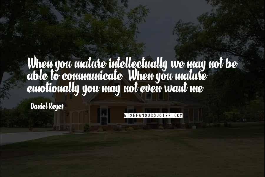 Daniel Keyes Quotes: When you mature intellectually we may not be able to communicate. When you mature emotionally you may not even want me.