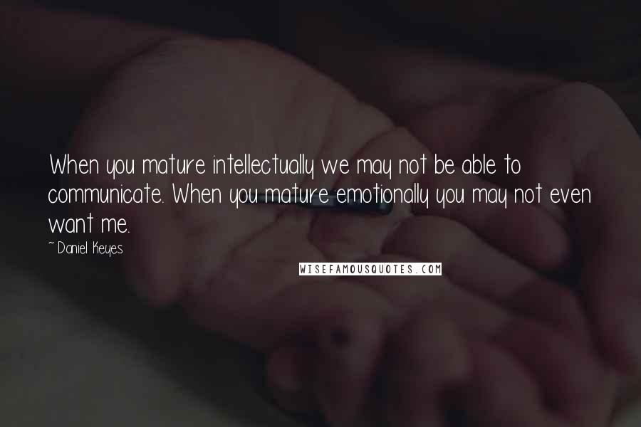 Daniel Keyes Quotes: When you mature intellectually we may not be able to communicate. When you mature emotionally you may not even want me.