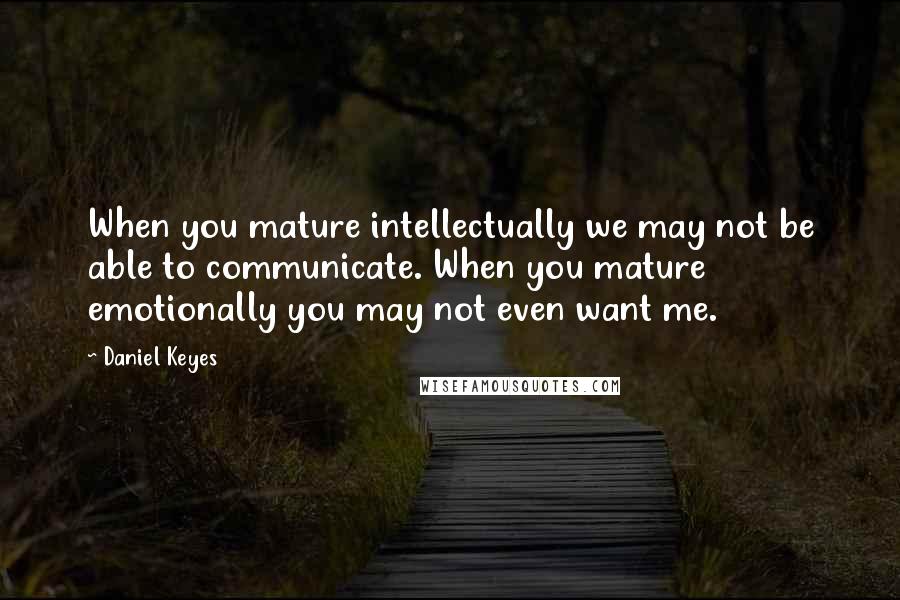 Daniel Keyes Quotes: When you mature intellectually we may not be able to communicate. When you mature emotionally you may not even want me.