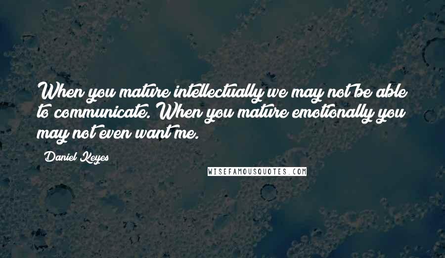 Daniel Keyes Quotes: When you mature intellectually we may not be able to communicate. When you mature emotionally you may not even want me.