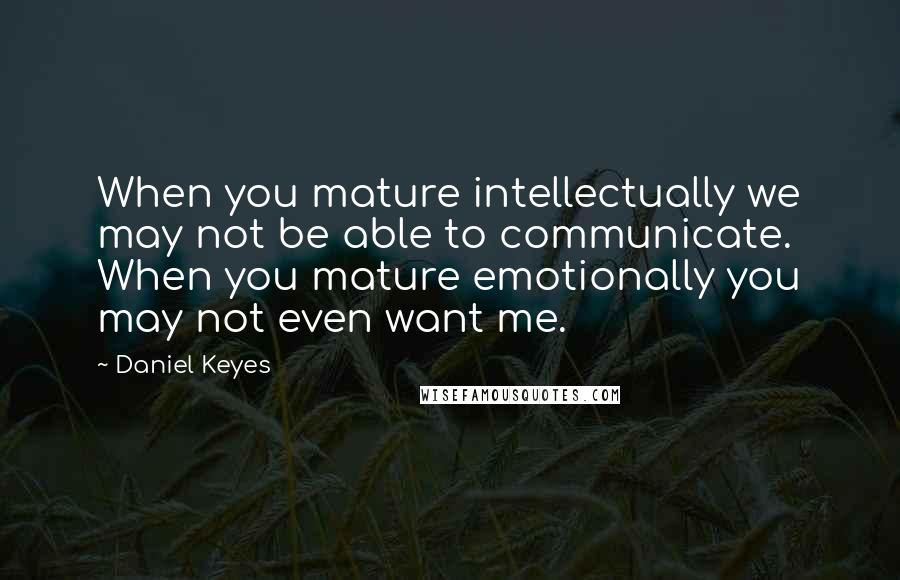 Daniel Keyes Quotes: When you mature intellectually we may not be able to communicate. When you mature emotionally you may not even want me.