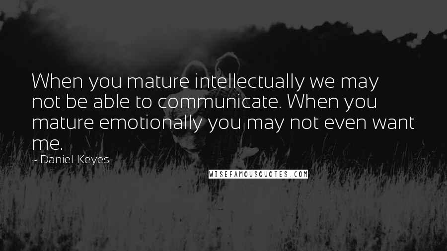 Daniel Keyes Quotes: When you mature intellectually we may not be able to communicate. When you mature emotionally you may not even want me.