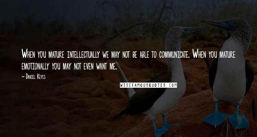 Daniel Keyes Quotes: When you mature intellectually we may not be able to communicate. When you mature emotionally you may not even want me.