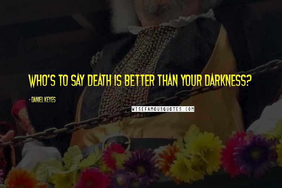 Daniel Keyes Quotes: Who's to say death is better than your darkness?