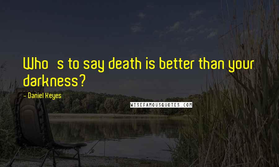 Daniel Keyes Quotes: Who's to say death is better than your darkness?