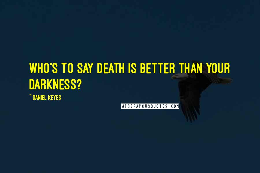 Daniel Keyes Quotes: Who's to say death is better than your darkness?
