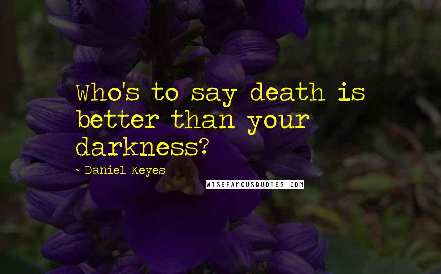 Daniel Keyes Quotes: Who's to say death is better than your darkness?