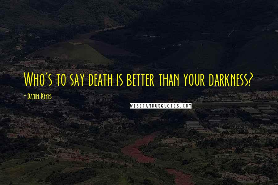 Daniel Keyes Quotes: Who's to say death is better than your darkness?