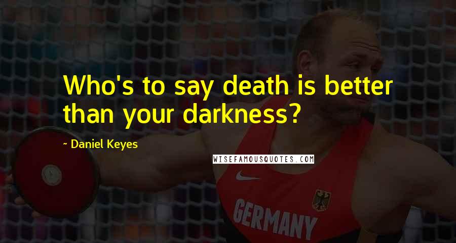 Daniel Keyes Quotes: Who's to say death is better than your darkness?