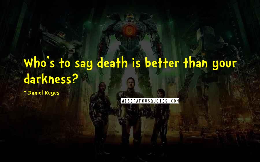 Daniel Keyes Quotes: Who's to say death is better than your darkness?