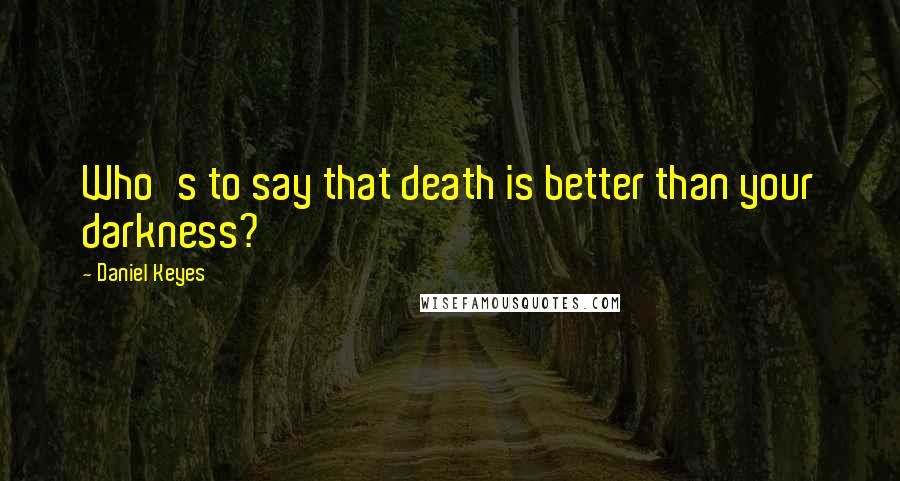 Daniel Keyes Quotes: Who's to say that death is better than your darkness?