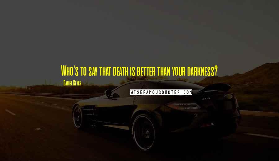 Daniel Keyes Quotes: Who's to say that death is better than your darkness?