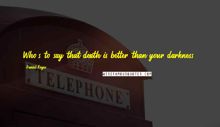 Daniel Keyes Quotes: Who's to say that death is better than your darkness?