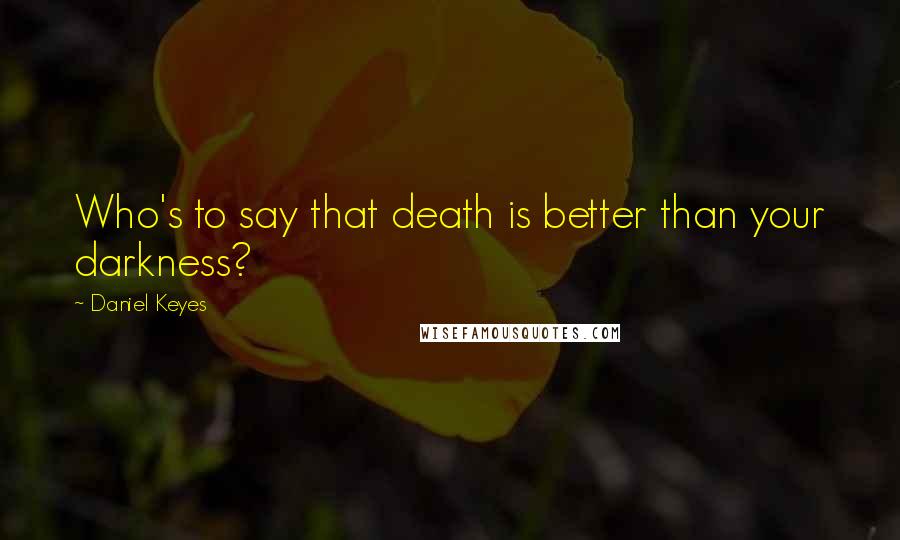 Daniel Keyes Quotes: Who's to say that death is better than your darkness?