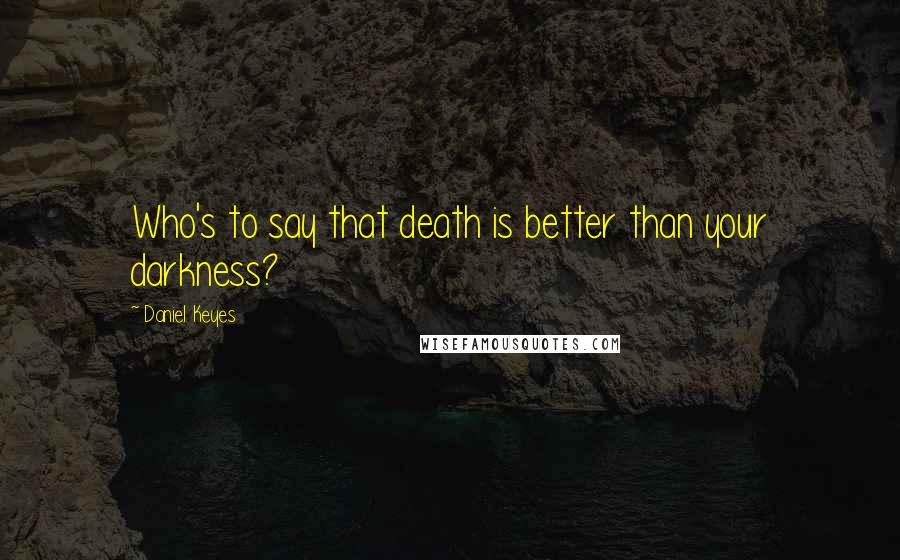 Daniel Keyes Quotes: Who's to say that death is better than your darkness?