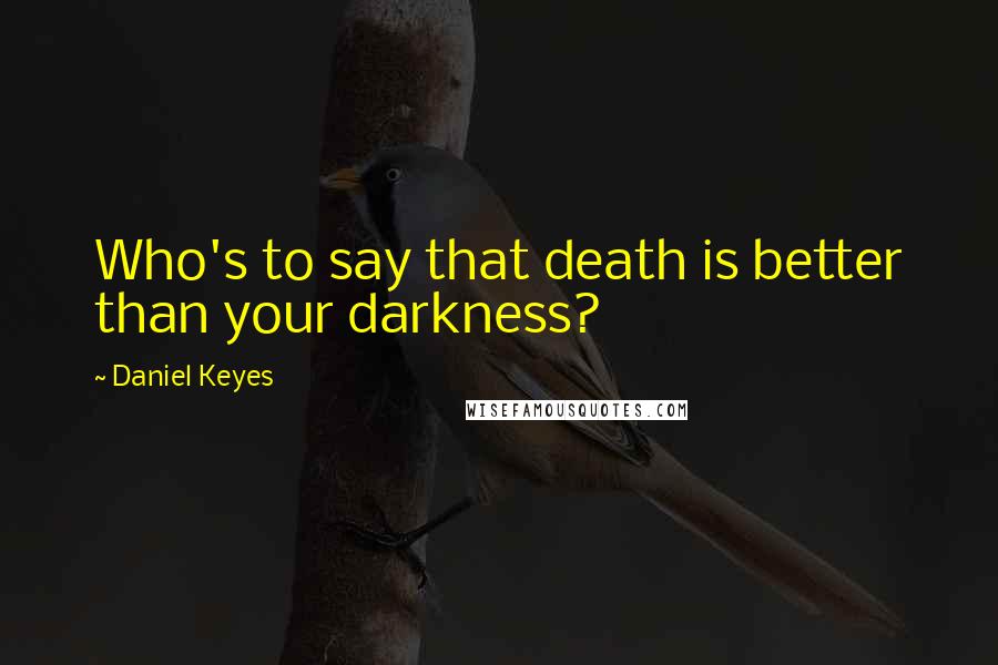 Daniel Keyes Quotes: Who's to say that death is better than your darkness?