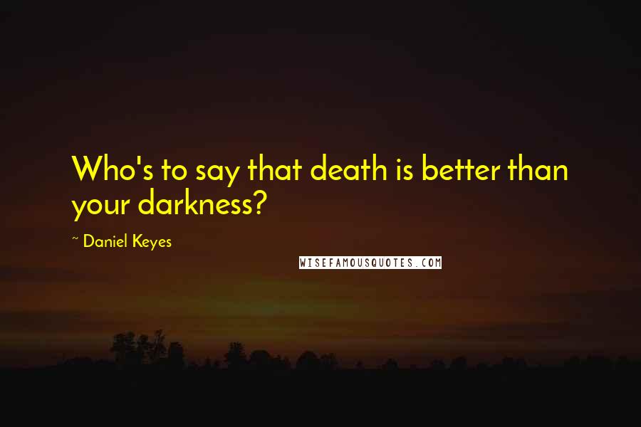 Daniel Keyes Quotes: Who's to say that death is better than your darkness?