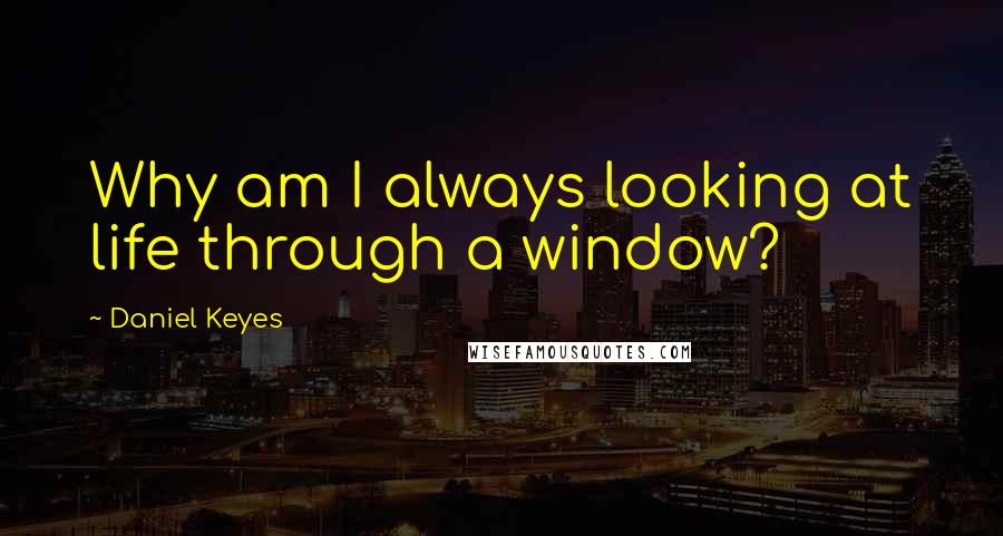 Daniel Keyes Quotes: Why am I always looking at life through a window?