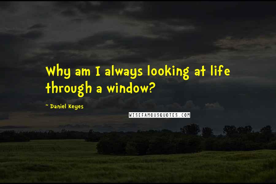 Daniel Keyes Quotes: Why am I always looking at life through a window?