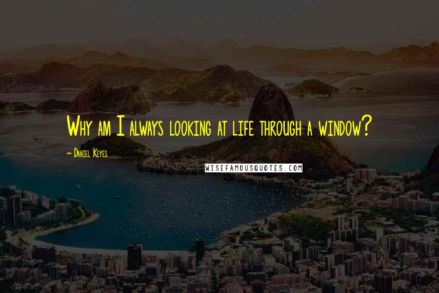 Daniel Keyes Quotes: Why am I always looking at life through a window?