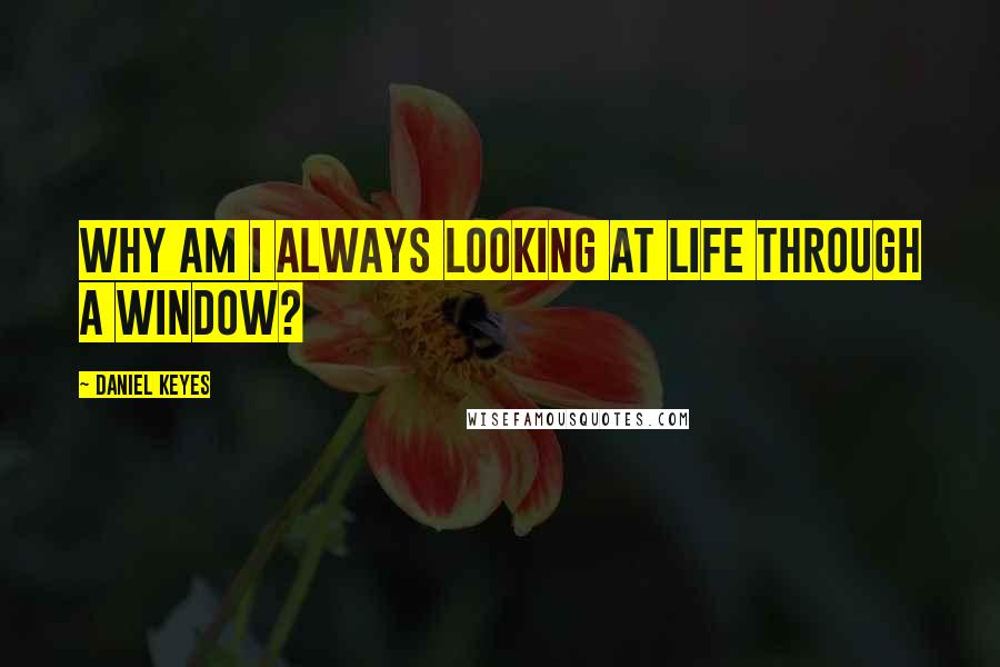Daniel Keyes Quotes: Why am I always looking at life through a window?