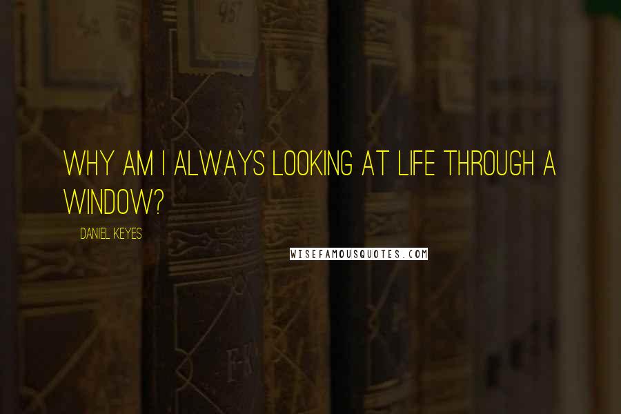 Daniel Keyes Quotes: Why am I always looking at life through a window?