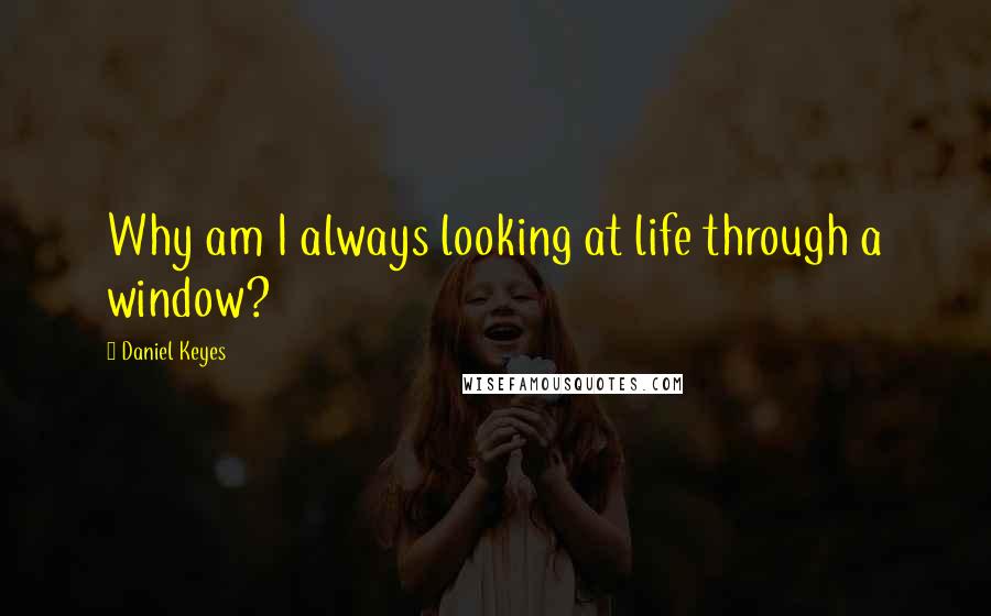 Daniel Keyes Quotes: Why am I always looking at life through a window?