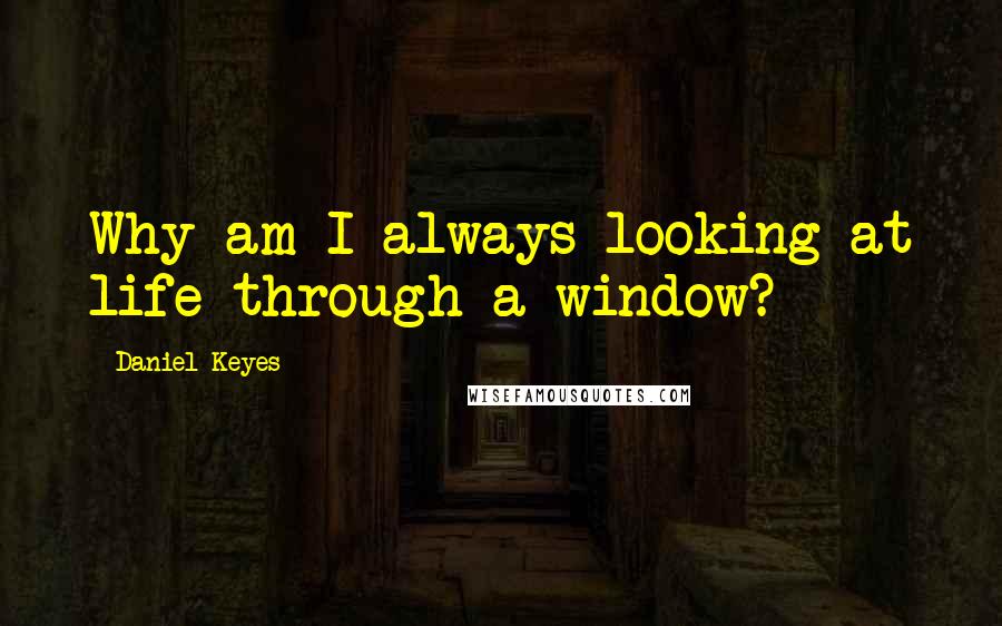 Daniel Keyes Quotes: Why am I always looking at life through a window?