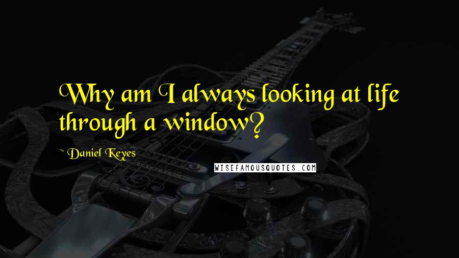 Daniel Keyes Quotes: Why am I always looking at life through a window?