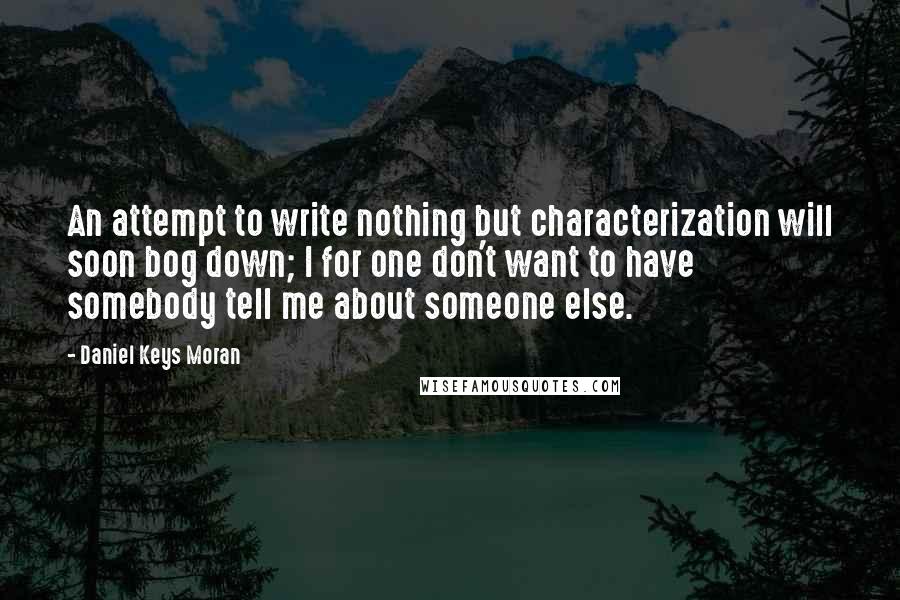 Daniel Keys Moran Quotes: An attempt to write nothing but characterization will soon bog down; I for one don't want to have somebody tell me about someone else.